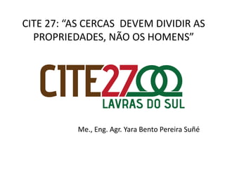 CITE	
  27:	
  “AS	
  CERCAS	
  	
  DEVEM	
  DIVIDIR	
  AS	
  
  PROPRIEDADES,	
  NÃO	
  OS	
  HOMENS”	
  




                  Me.,	
  Eng.	
  Agr.	
  Yara	
  Bento	
  Pereira	
  Suñé	
  
 