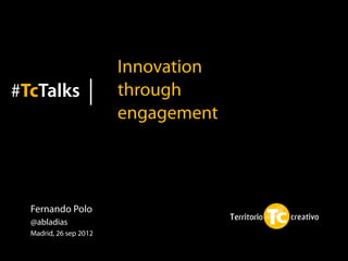 Innovation
#TcTalks                through
                        engagement




  Fernando Polo
  @abladias
  Madrid, 26 sep 2012
 