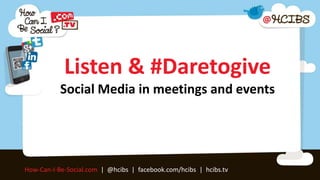 Listen & #Daretogive
           Social Media in meetings and events




How-Can-I-Be-Social.com | @hcibs | facebook.com/hcibs | hcibs.tv
 