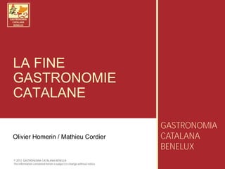 LA FINE
GASTRONOMIE
CATALANE

                                                                       GASTRONOMIA
Olivier Homerin / Mathieu Cordier                                      CATALANA
                                                                       BENELUX
© 2012 GASTRONOMIA CATALANA BENELUX
The information contained herein is subject to change without notice
 