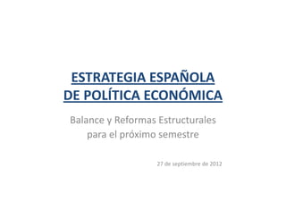 ESTRATEGIA ESPAÑOLA
DE POLÍTICA ECONÓMICA
Balance y Reformas Estructurales
    para el próximo semestre

                   27 de septiembre de 2012
 