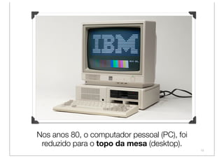 Nos anos 80, o computador pessoal (PC), foi
 reduzido para o topo da mesa (desktop).
                                              13
 