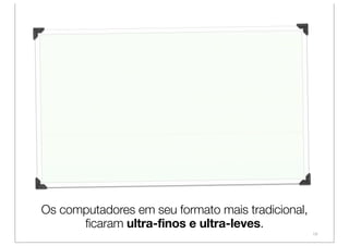 Os computadores em seu formato mais tradicional,
      ficaram ultra-finos e ultra-leves.
                                                   19
 