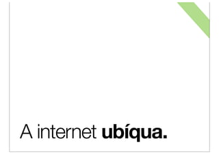 A internet ubíqua.
 