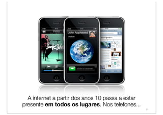A internet a partir dos anos 10 passa a estar
presente em todos os lugares. Nos telefones...
                                                  21
 