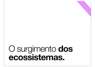 O surgimento dos
ecossistemas.
 