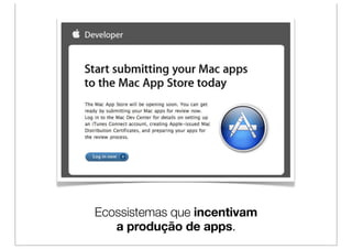 Ecossistemas que incentivam
   a produção de apps.
 