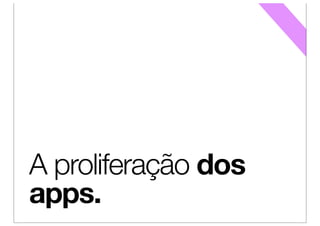 A proliferação dos
apps.
 