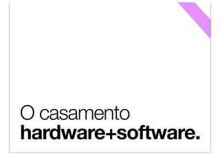 O casamento
hardware+software.
 