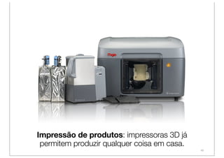 Impressão de produtos: impressoras 3D já
 permitem produzir qualquer coisa em casa.
                                             46
 