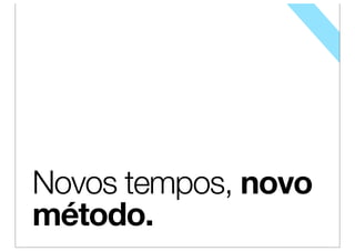 Novos tempos, novo
método.
 
