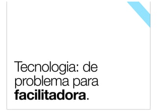 Tecnologia: de
problema para
facilitadora.
 
