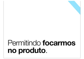 Permitindo focarmos
no produto.
 
