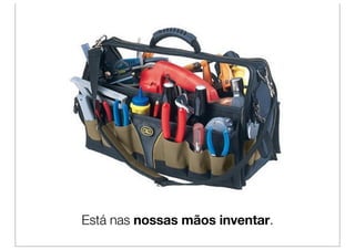 Está nas nossas mãos inventar.
 