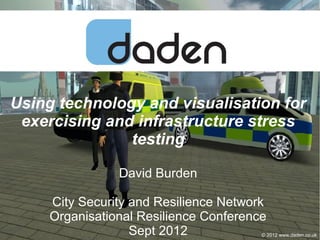 Using technology and visualisation for
 exercising and infrastructure stress
               testing

                David Burden

     City Security and Resilience Network
     Organisational Resilience Conference
                   Sept 2012              © 2012 www.daden.co.uk
                                       © 2012 www.daden.co.uk
 
