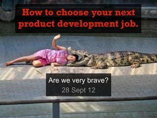 How to choose your next
product development job.




      Are we very brave?
          28 Sept 12
 