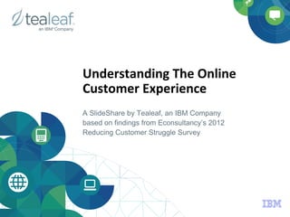 Understanding	
  The	
  Online	
  
                              	
  
Customer	
  Experience	
  
A SlideShare by Tealeaf, an IBM Company
based on findings from Econsultancy’s 2012
Reducing Customer Struggle Survey
 