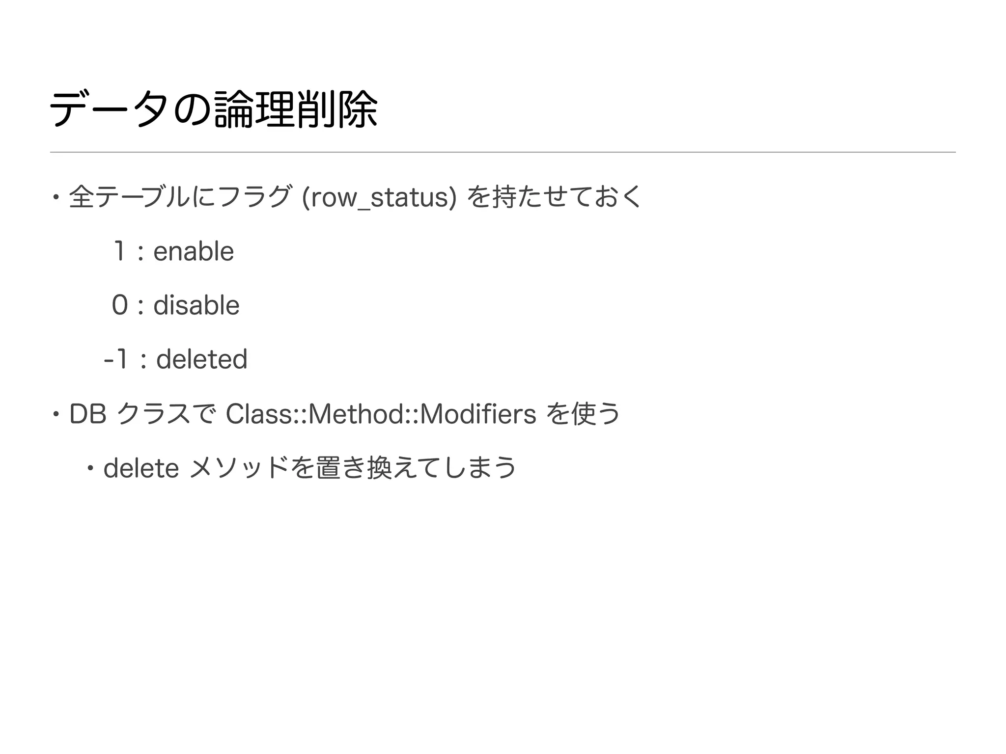 データの論理削除

• 全テーブルにフラグ (row_status) を持たせておく
    1 : enable

    0 : disable

   -1 : deleted

• DB クラスで Class::Method::Modiﬁers を使う
  • delete メソッドを置き換えてしまう
 