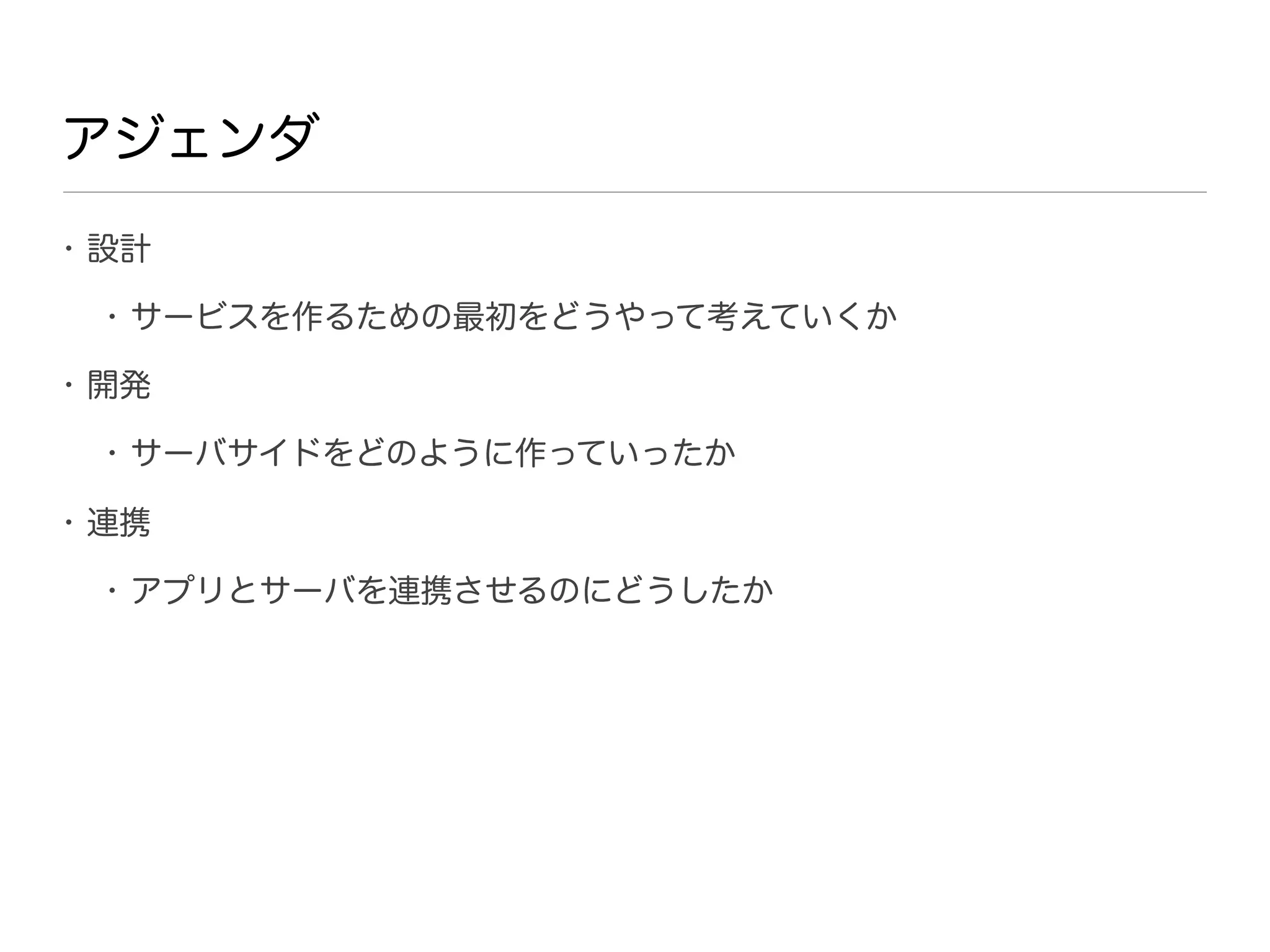 アジェンダ
• 設計

 • サービスを作るための最初をどうやって考えていくか

• 開発

 • サーバサイドをどのように作っていったか

• 連携

 • アプリとサーバを連携させるのにどうしたか
 