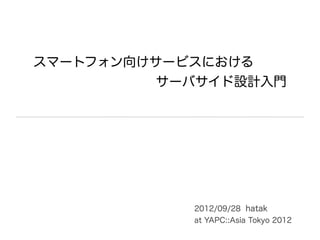 スマートフォン向けサービスにおける
          サーバサイド設計入門




            2012/09/28 hatak
            at YAPC::Asia Tokyo 2012
 