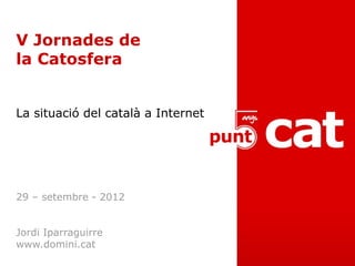 V Jornades de
la Catosfera


La situació del català a Internet




29 – setembre - 2012


Jordi Iparraguirre
www.domini.cat
 