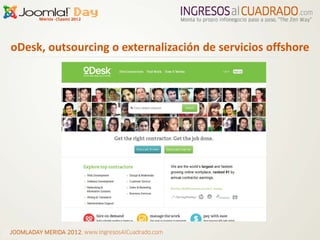 oDesk, outsourcing o externalización de servicios offshore




JOOMLADAY MERIDA 2012, www.IngresosAlCuadrado.com
 