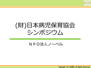 (財)日本病児保育協会
   シンポジウム
  ＮＰＯ法人ノーベル




         Copyright（C）NOBEL All Rights Reserved.
 