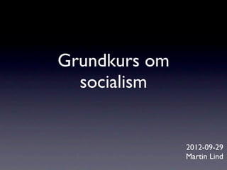 Grundkurs om
  socialism


               2012-09-29
               Martin Lind
 