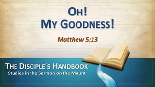 OH!
              MY GOODNESS!
                     Matthew 5:13


THE DISCIPLE’S HANDBOOK
Studies in the Sermon on the Mount
 
