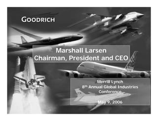 Marshall Larsen
    Chairman, President and CEO


                        Merrill Lynch
                 8th Annual Global Industries
                         Conference

                        May 9, 2006

1
 