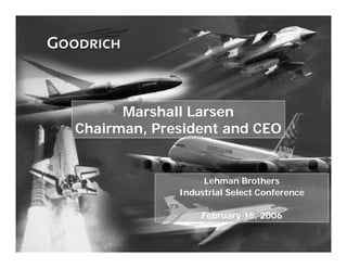Marshall Larsen
    Chairman, President and CEO


                      Lehman Brothers
                 Industrial Select Conference

                     February 15, 2006


1
 
