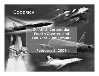 Goodrich Corporation
     Fourth Quarter and
    Full Year 2005 Results


      February 2, 2006




1
 
