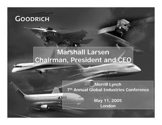Marshall Larsen
    Chairman, President and CEO


                         Merrill Lynch
            7th Annual Global Industries Conference

                        May 11, 2005
                          London
1
 