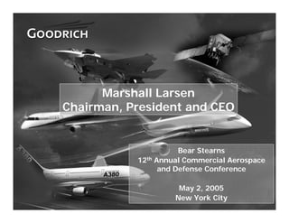 Marshall Larsen
    Chairman, President and CEO


                          Bear Stearns
               12th Annual Commercial Aerospace
                     and Defense Conference

                         May 2, 2005
                        New York City
1
 