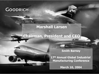 Marshall Larsen

    Chairman, President and CEO


                         Smith Barney

                 17th Annual Global Industrial
                  Manufacturing Conference

                       March 10, 2004
1
 