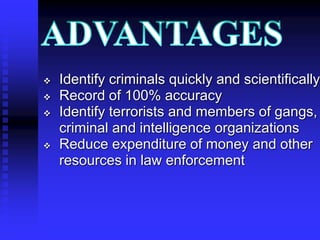  Identify criminals quickly and scientifically
 Record of 100% accuracy
 Identify terrorists and members of gangs,
criminal and intelligence organizations
 Reduce expenditure of money and other
resources in law enforcement
 