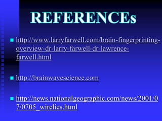  http://www.larryfarwell.com/brain-fingerprinting-
overview-dr-larry-farwell-dr-lawrence-
farwell.html
 http://brainwavescience.com
 http://news.nationalgeographic.com/news/2001/0
7/0705_wirelies.html
 