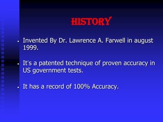 History
• Invented By Dr. Lawrence A. Farwell in august
1999.
• It’s a patented technique of proven accuracy in
US government tests.
• It has a record of 100% Accuracy.
 