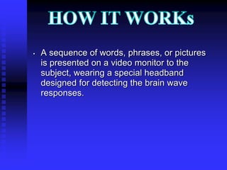 • A sequence of words, phrases, or pictures
is presented on a video monitor to the
subject, wearing a special headband
designed for detecting the brain wave
responses.
 