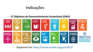 Indicações
• 17 Objetivos de Desenvolvimento Sustentável (ONU)
• Disponível em: https://nacoesunidas.org/pos2015/
 