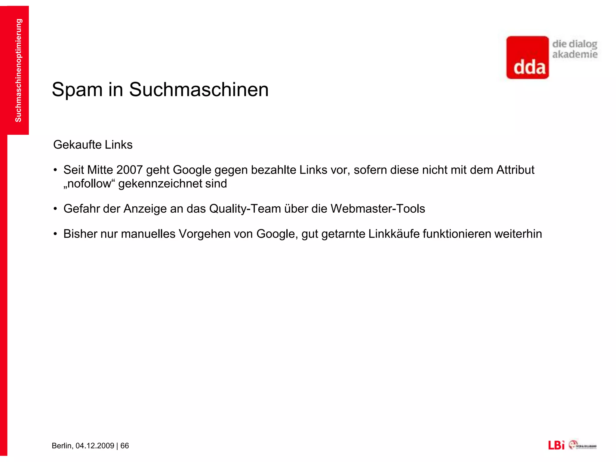 Spam in SuchmaschinenDuplicate ContentDoppelte Inhalte werden von den Suchmaschinen herausgefiltertDie Suchmaschine versucht den originalen Inhalt zu finden und nur diesen zu listenWichtige Seiten werden hier bevorzugtBeispiel: Pressemitteilungen, RSS-FeedsOft durch Verwenden neben http://www.seite.de von:http://seite.de, https://www.seite.de, http://subdomain.seite.de, http://www.seite.atSuchmaschinenoptimierung