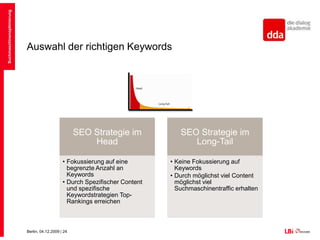 Auswahl der richtigen KeywordsIn der Summe aller SEO/SEA Keywords ergibt sich eine Long Tail-Verteilung und StrategieDie Long Tail-Theorie wurde vom US-Journalist Chris Anderson („Wired“) vorgestellt: Nach ihr kann ein Anbieter im Internet durch eine große Anzahl an Nischenprodukten Gewinn machenSuchmaschinenoptimierungAnzahl, Klicks, Sales, etc.Produkte, Keywords, etc.