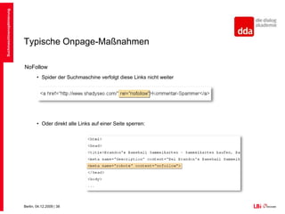 Typische Onpage-MaßnahmenRobots.txtZugriff der Suchmaschine auf Seiten eindeutig regelnAllerdings kein ausreichender Schutz für sensible DatenCanonical-Tag: DC (doppelter Content) ausschliessen von Parameter-Urls und Session-IDs<link rel=”canonical” href=”http://www.beispiel.de/” /> Suchmaschinenoptimierung