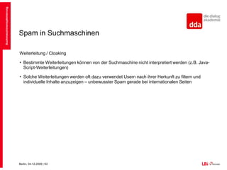 Spam in SuchmaschinenVerborgener TextBeispiel: weißer Text auf weißem HintergrundTexte werden auf viele Weisen verborgen:LayerPositionierung hinter GrafikenWird mittlerweile sehr gut von Suchdiensten erkanntSuchmaschinenoptimierung