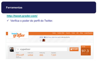 http://tweet.grader.com/
 Verifica o poder do perfil do Twitter.
Ferramentas
 