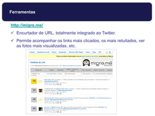 http://migre.me/
 Encurtador de URL, totalmente integrado ao Twitter.
 Permite acompanhar os links mais clicados, os mais retuitados, ver
as fotos mais visualizadas, etc.
Ferramentas
 