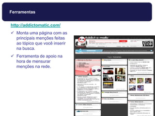 http://addictomatic.com/
 Monta uma página com as
principais menções feitas
ao tópico que você inserir
na busca.
 Ferramenta de apoio na
hora de mensurar
menções na rede.
Ferramentas
 