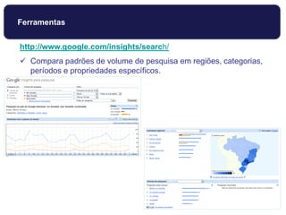 http://www.google.com/insights/search/
 Compara padrões de volume de pesquisa em regiões, categorias,
períodos e propriedades específicos.
Ferramentas
 