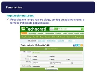 http://technorati.com/
 Pesquisa em tempo real os blogs, por tag ou palavra-chave, e
fornece índices de popularidade.
Ferramentas
 