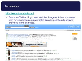 http://www.icerocket.com/
 Busca via Twitter, blogs, web, notícias, imagens. A busca envolve
uma nuvem de tags e uma simples lista de menções da palavra-
chave ou termo de busca.
Ferramentas
 